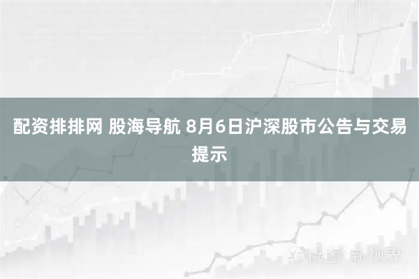 配资排排网 股海导航 8月6日沪深股市公告与交易提示