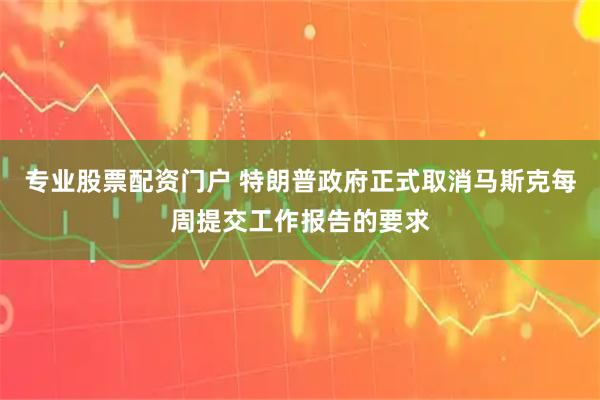 专业股票配资门户 特朗普政府正式取消马斯克每周提交工作报告的要求