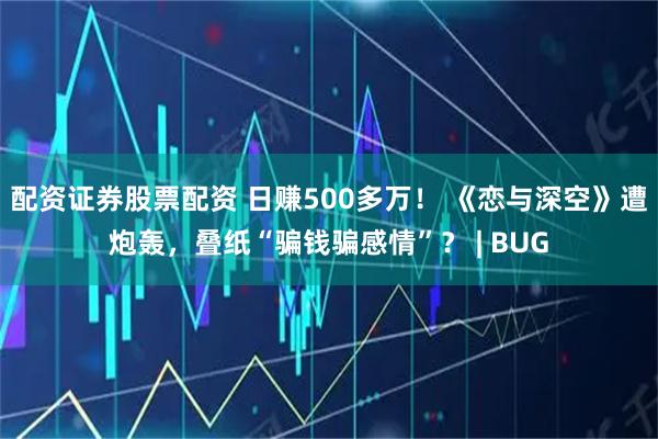 配资证券股票配资 日赚500多万！ 《恋与深空》遭炮轰，叠纸“骗钱骗感情”？ | BUG