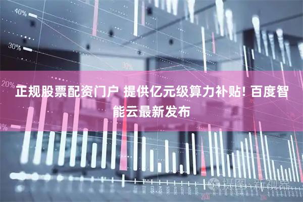 正规股票配资门户 提供亿元级算力补贴! 百度智能云最新发布