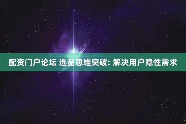 配资门户论坛 选品思维突破: 解决用户隐性需求