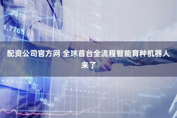 配资公司官方网 全球首台全流程智能育种机器人来了