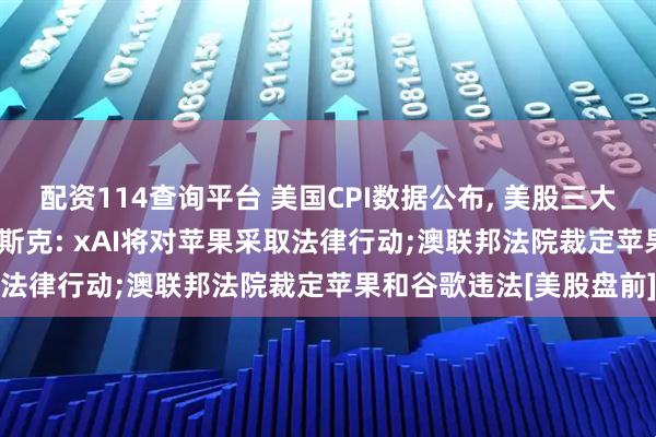 配资114查询平台 美国CPI数据公布, 美股三大期指齐涨, 美元跳水;马斯克: xAI将对苹果采取法律行动;澳联邦法院裁定苹果和谷歌违法[美股盘前]