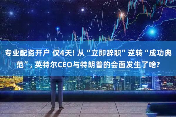 专业配资开户 仅4天! 从“立即辞职”逆转“成功典范”, 英特尔CEO与特朗普的会面发生了啥?