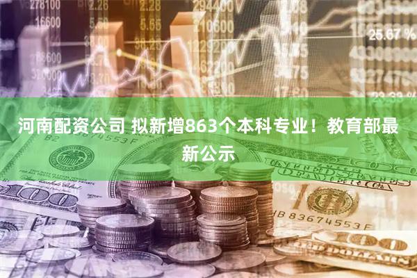 河南配资公司 拟新增863个本科专业！教育部最新公示