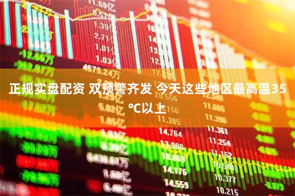 正规实盘配资 双预警齐发 今天这些地区最高温35℃以上