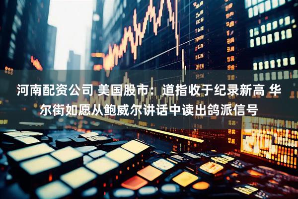 河南配资公司 美国股市：道指收于纪录新高 华尔街如愿从鲍威尔讲话中读出鸽派信号