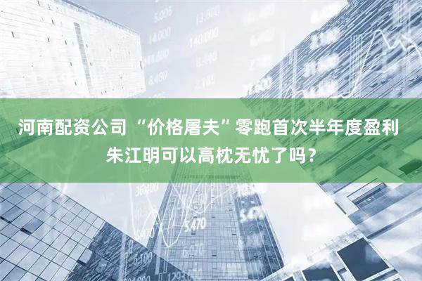 河南配资公司 “价格屠夫”零跑首次半年度盈利 朱江明可以高枕无忧了吗？