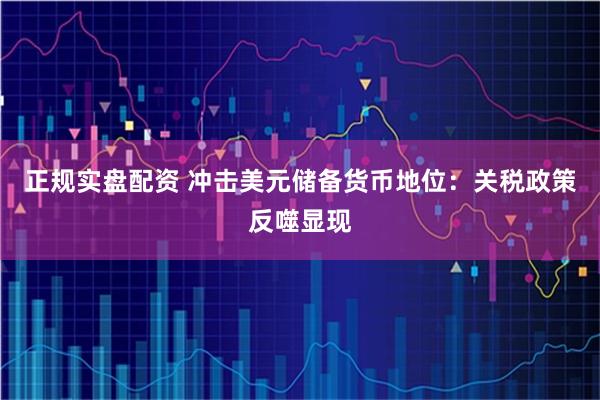 正规实盘配资 冲击美元储备货币地位：关税政策反噬显现