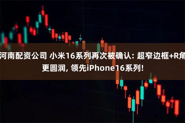 河南配资公司 小米16系列再次被确认: 超窄边框+R角更圆润, 领先iPhone16系列!