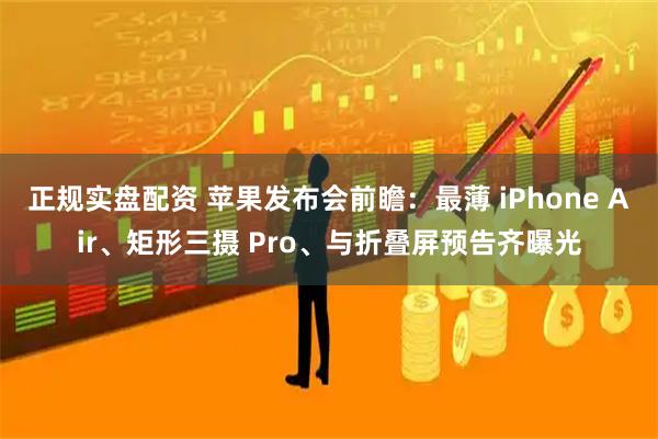 正规实盘配资 苹果发布会前瞻：最薄 iPhone Air、矩形三摄 Pro、与折叠屏预告齐曝光
