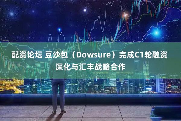 配资论坛 豆沙包（Dowsure）完成C1轮融资 深化与汇丰战略合作