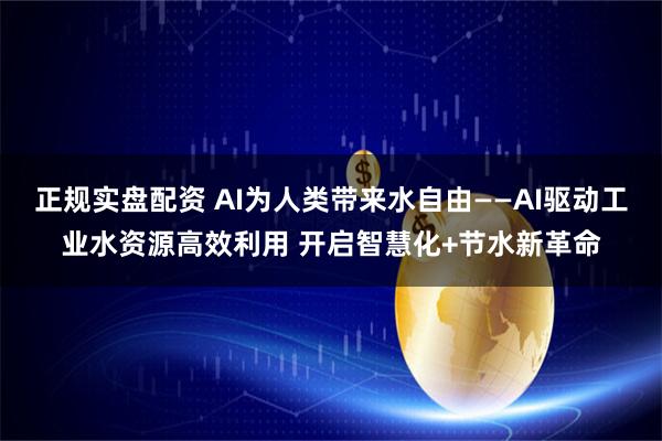 正规实盘配资 AI为人类带来水自由——AI驱动工业水资源高效利用 开启智慧化+节水新革命