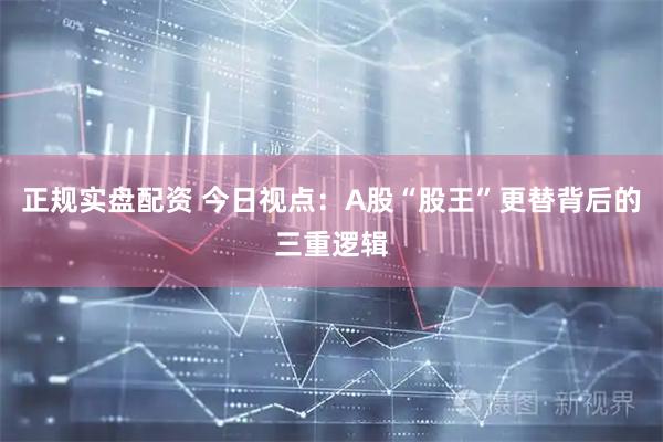 正规实盘配资 今日视点：A股“股王”更替背后的三重逻辑