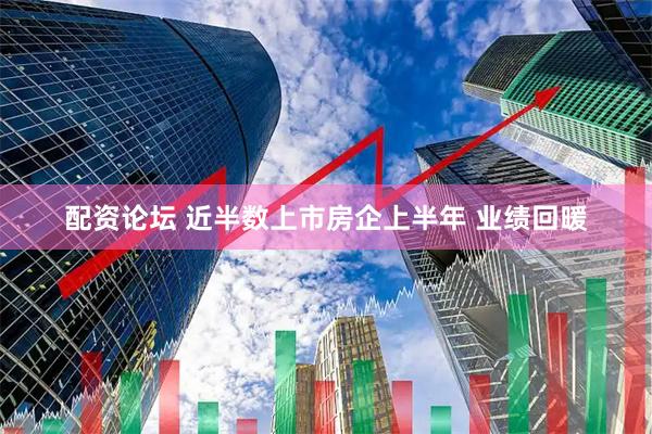 配资论坛 近半数上市房企上半年 业绩回暖