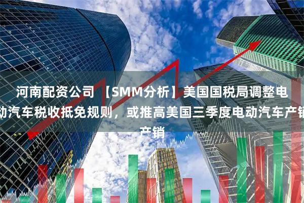 河南配资公司 【SMM分析】美国国税局调整电动汽车税收抵免规则，或推高美国三季度电动汽车产销