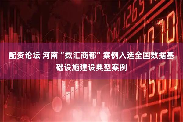 配资论坛 河南“数汇商都”案例入选全国数据基础设施建设典型案例