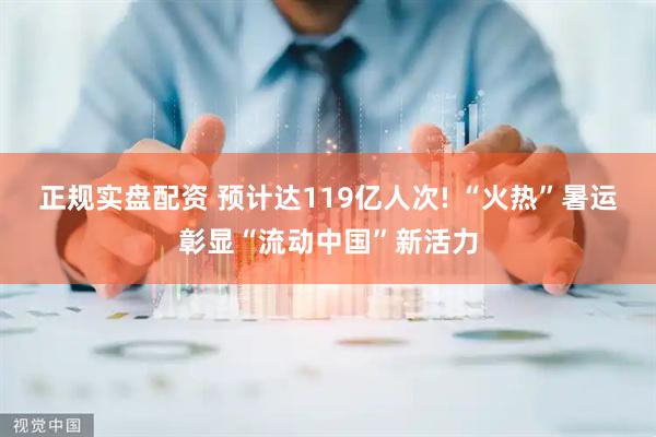 正规实盘配资 预计达119亿人次! “火热”暑运彰显“流动中国”新活力
