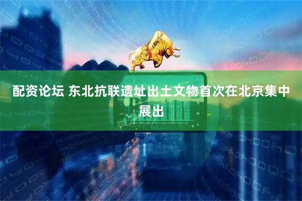 配资论坛 东北抗联遗址出土文物首次在北京集中展出