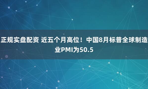 正规实盘配资 近五个月高位！中国8月标普全球制造业PMI为50.5