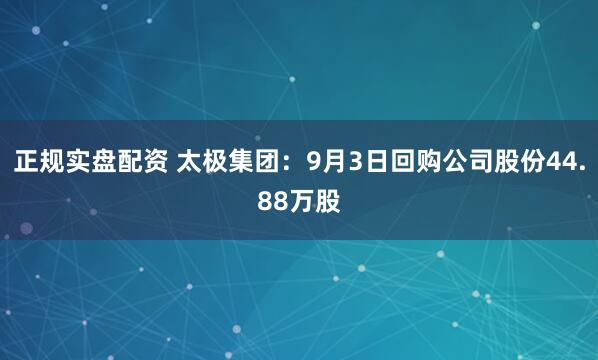 正规实盘配资 太极集团：9月3日回购公司股份44.88万股