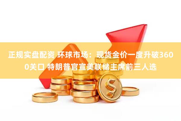 正规实盘配资 环球市场：现货金价一度升破3600关口 特朗普官宣美联储主席前三人选