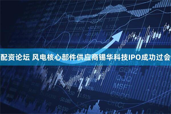 配资论坛 风电核心部件供应商锡华科技IPO成功过会