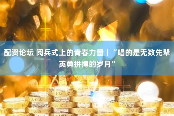 配资论坛 阅兵式上的青春力量丨“唱的是无数先辈英勇拼搏的岁月”
