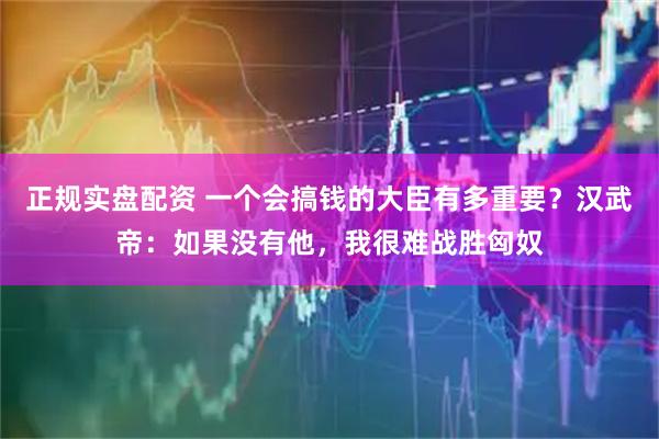 正规实盘配资 一个会搞钱的大臣有多重要？汉武帝：如果没有他，我很难战胜匈奴