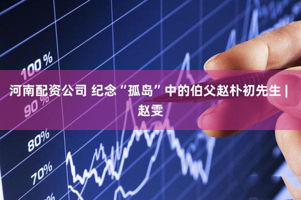 河南配资公司 纪念“孤岛”中的伯父赵朴初先生 | 赵雯