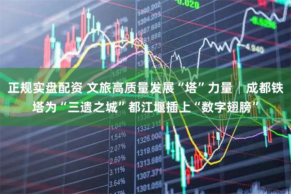 正规实盘配资 文旅高质量发展“塔”力量│成都铁塔为“三遗之城”都江堰插上“数字翅膀”