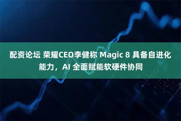 配资论坛 荣耀CEO李健称 Magic 8 具备自进化能力，AI 全面赋能软硬件协同