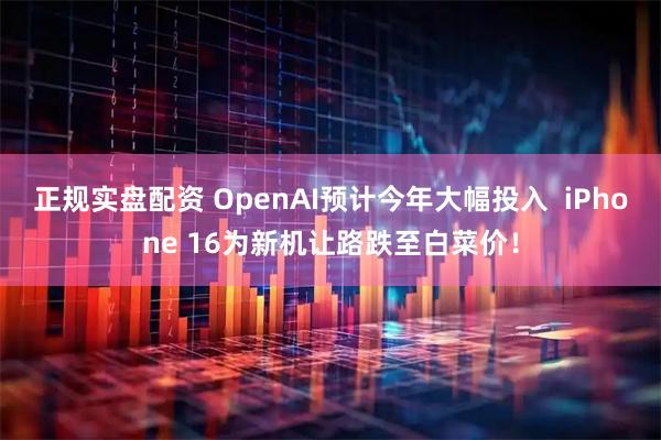 正规实盘配资 OpenAI预计今年大幅投入  iPhone 16为新机让路跌至白菜价！
