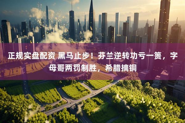 正规实盘配资 黑马止步！芬兰逆转功亏一篑，字母哥两罚制胜，希腊摘铜