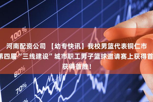 河南配资公司 【幼专快讯】我校男篮代表铜仁市在第四届“三线建设”城市职工男子篮球邀请赛上获得首胜！