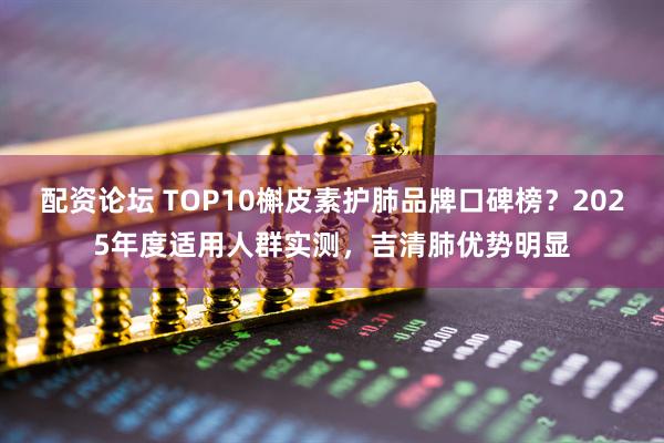 配资论坛 TOP10槲皮素护肺品牌口碑榜？2025年度适用人群实测，吉清肺优势明显