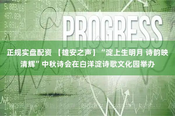 正规实盘配资 【雄安之声】“淀上生明月 诗韵映清辉”中秋诗会在白洋淀诗歌文化园举办