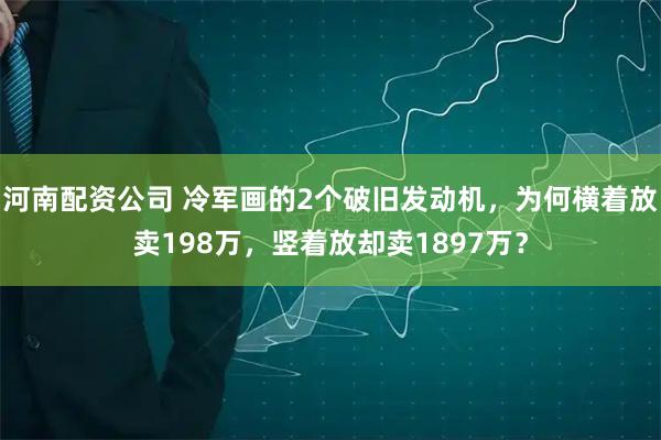 河南配资公司 冷军画的2个破旧发动机，为何横着放卖198万，竖着放却卖1897万？