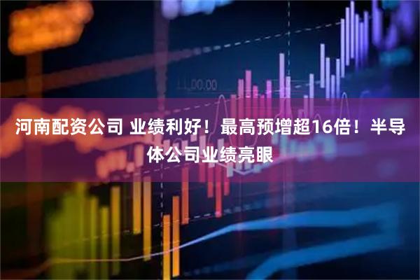 河南配资公司 业绩利好！最高预增超16倍！半导体公司业绩亮眼