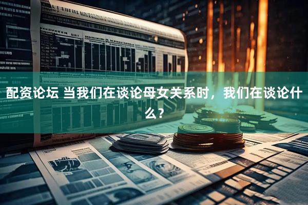配资论坛 当我们在谈论母女关系时，我们在谈论什么？