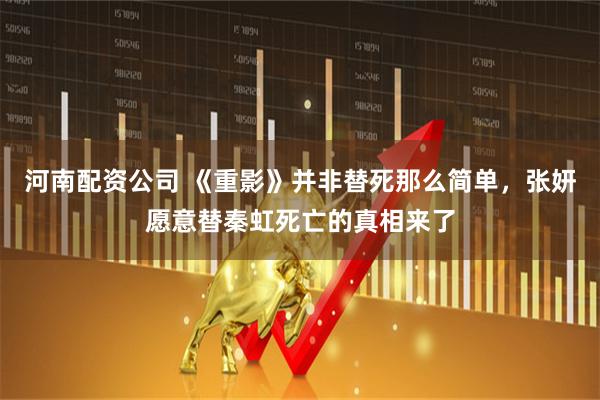 河南配资公司 《重影》并非替死那么简单，张妍愿意替秦虹死亡的真相来了