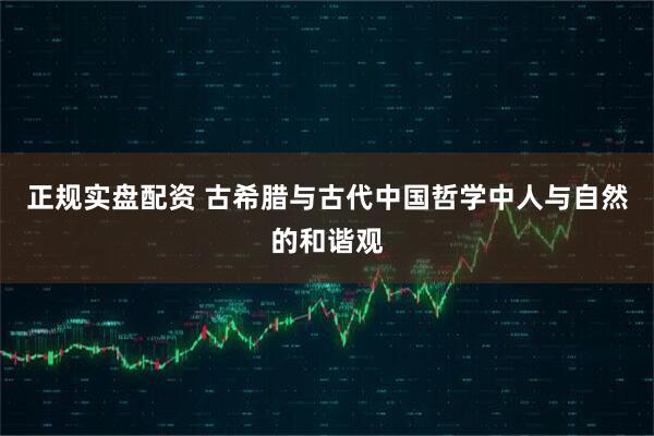 正规实盘配资 古希腊与古代中国哲学中人与自然的和谐观