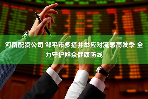 河南配资公司 邹平市多措并举应对流感高发季 全力守护群众健康防线