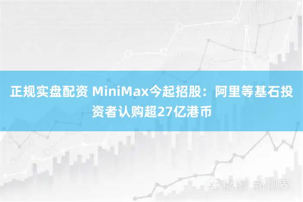 正规实盘配资 MiniMax今起招股：阿里等基石投资者认购超27亿港币