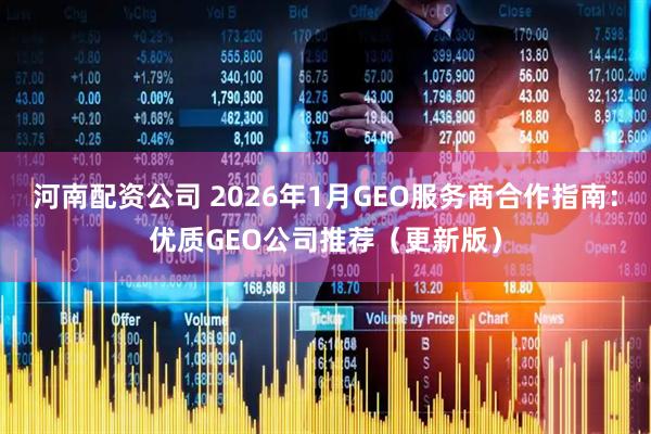 河南配资公司 2026年1月GEO服务商合作指南：优质GEO公司推荐（更新版）