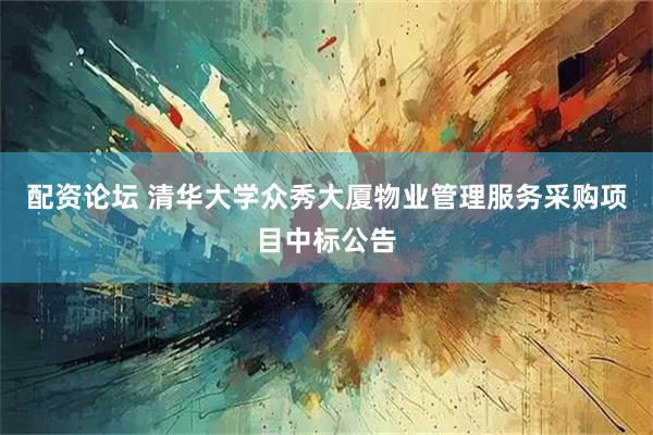 配资论坛 清华大学众秀大厦物业管理服务采购项目中标公告