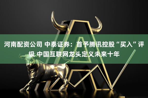 河南配资公司 中泰证券：首予腾讯控股“买入”评级 中国互联网龙头定义未来十年