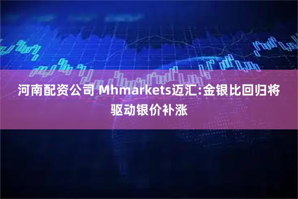 河南配资公司 Mhmarkets迈汇:金银比回归将驱动银价补涨