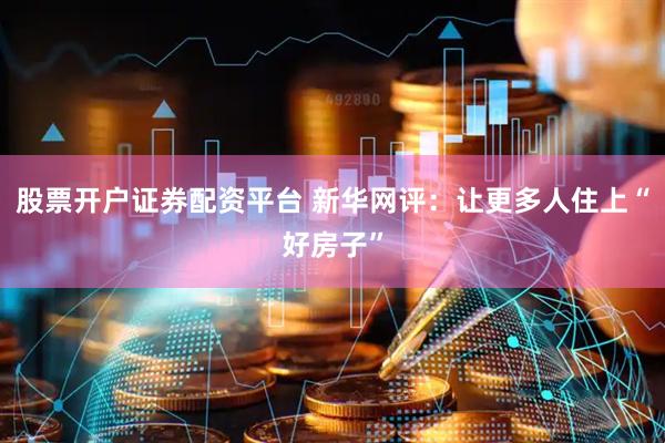 股票开户证券配资平台 新华网评：让更多人住上“好房子”