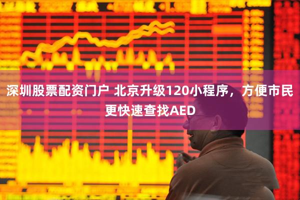 深圳股票配资门户 北京升级120小程序，方便市民更快速查找AED